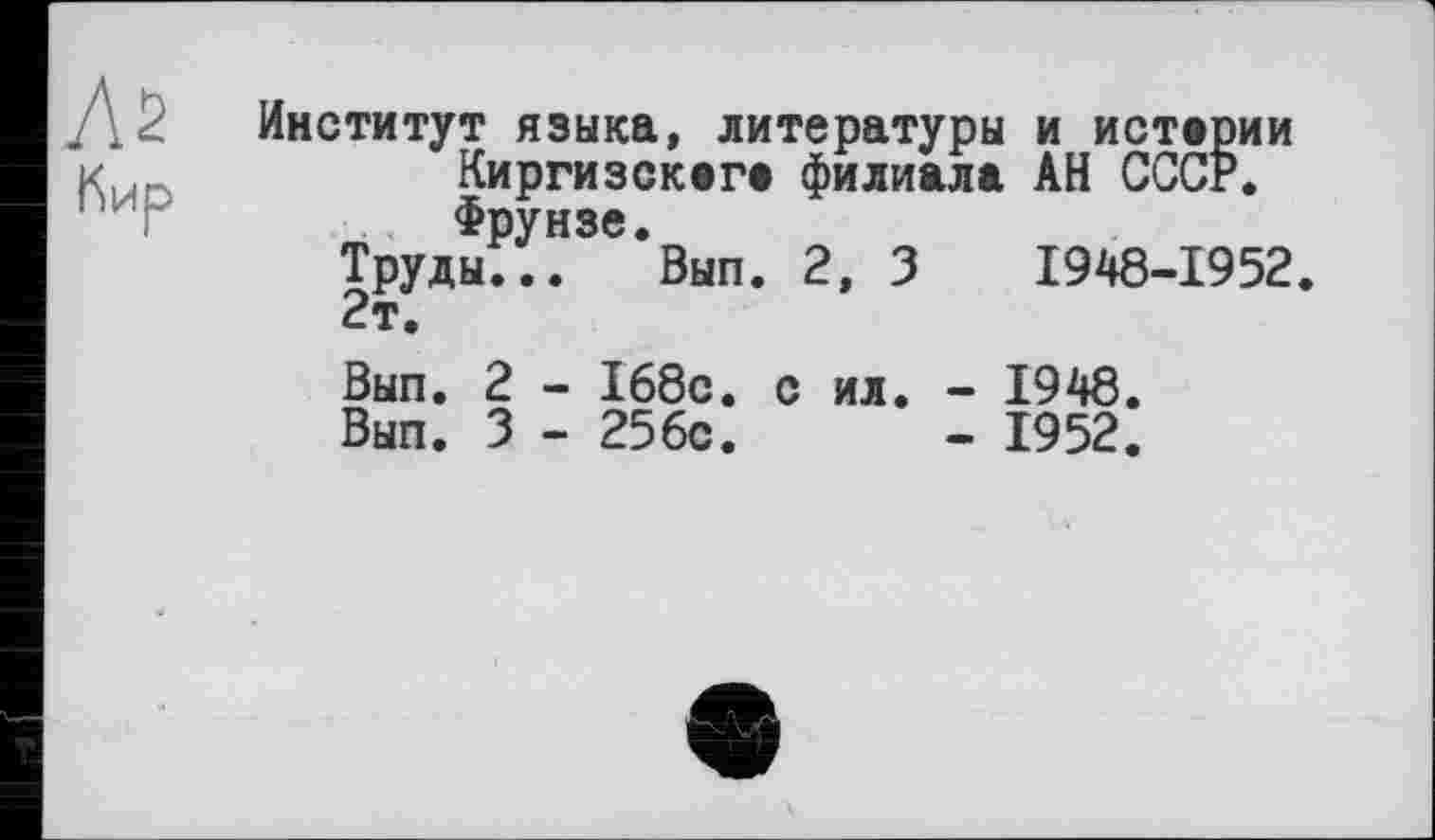 ﻿. . Институт языка, литературы и истерии к,г	Киргизскага филиала АН СССР.
Фрунзе.
Труды... Вып. 2, 3	1948-1952.
2т.
Вып. 2 - 168с. с ил. - 1948.
Вып. 3 - 256с.	- 1952.